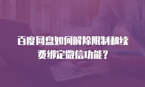 百度网盘如何解除限制和续费绑定微信功能？