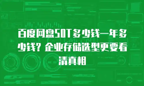 百度网盘50T多少钱一年多少钱？企业存储选型更要看清真相