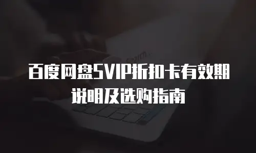 百度网盘SVIP折扣卡有效期说明及选购指南