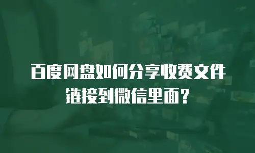 百度网盘如何分享收费文件链接到微信里面？