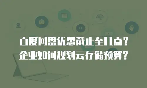百度网盘优惠截止至几点？企业如何规划云存储预算？