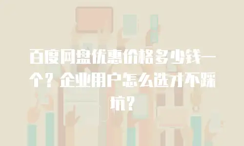 百度网盘优惠价格多少钱一个？企业用户怎么选才不踩坑？