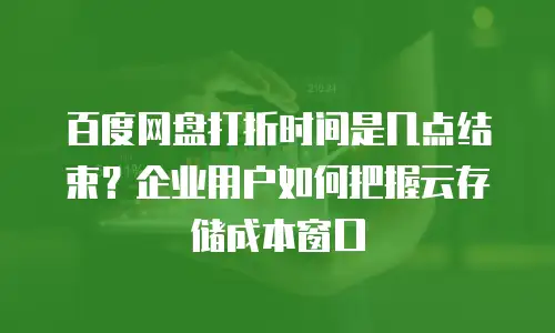 百度网盘打折时间是几点结束？企业用户如何把握云存储成本窗口