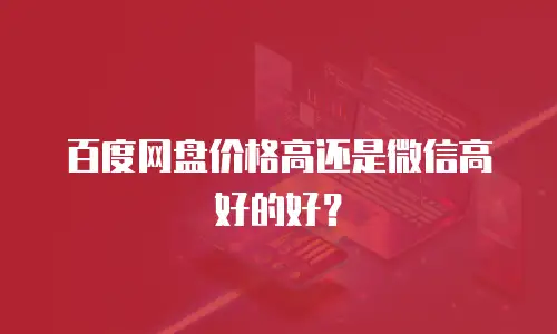 百度网盘价格高还是微信高好的好？