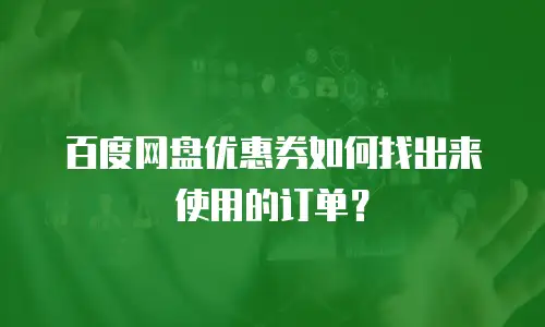 百度网盘优惠券如何找出来使用的订单？
