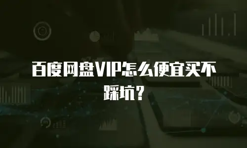 百度网盘VIP怎么便宜买不踩坑？