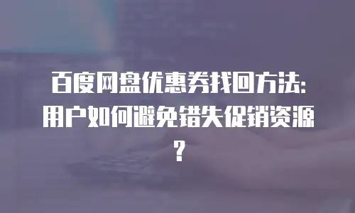 百度网盘优惠券找回方法：用户如何避免错失促销资源？