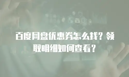 百度网盘优惠券怎么找？领取明细如何查看？