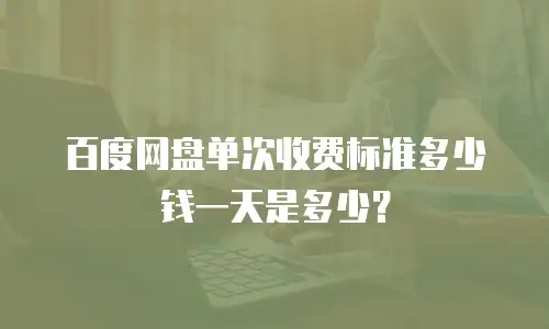 百度网盘单次收费标准多少钱一天是多少？