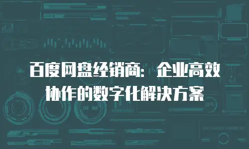 百度网盘经销商：企业高效协作的数字化解决方案