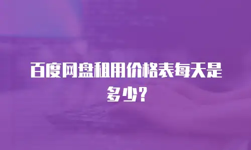 百度网盘租用价格表每天是多少？