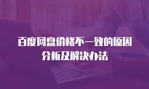 百度网盘价格不一致的原因分析及解决办法