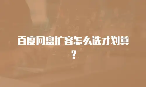 百度网盘扩容怎么选才划算？