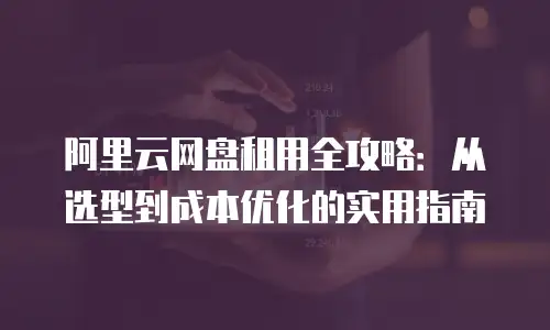 阿里云网盘租用全攻略：从选型到成本优化的实用指南