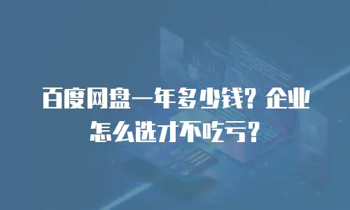 百度网盘一年多少钱？企业怎么选才不吃亏？