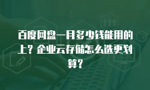 百度网盘一月多少钱能用的上？企业云存储怎么选更划算？