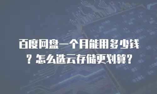 百度网盘一个月能用多少钱？怎么选云存储更划算？