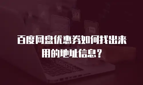 百度网盘优惠券如何找出来用的地址信息？
