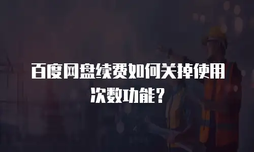 百度网盘续费如何关掉使用次数功能？