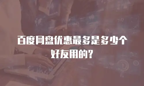 百度网盘优惠最多是多少个好友用的？