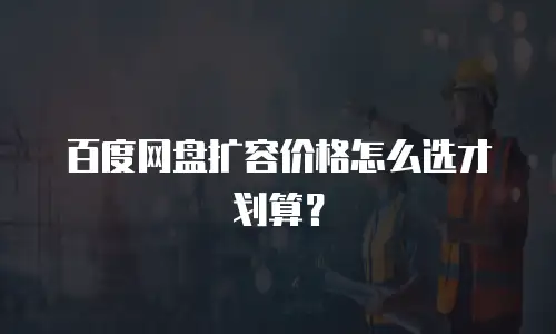百度网盘扩容价格怎么选才划算？