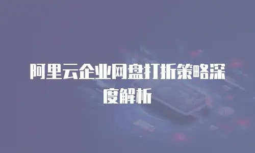 阿里云企业网盘打折策略深度解析