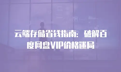 云端存储省钱指南：破解百度网盘VIP价格迷局