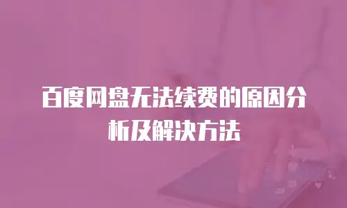 百度网盘无法续费的原因分析及解决方法