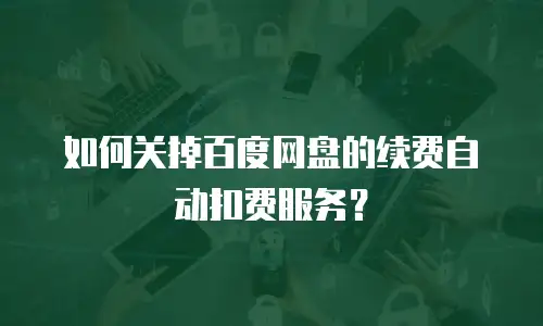 如何关掉百度网盘的续费自动扣费服务？