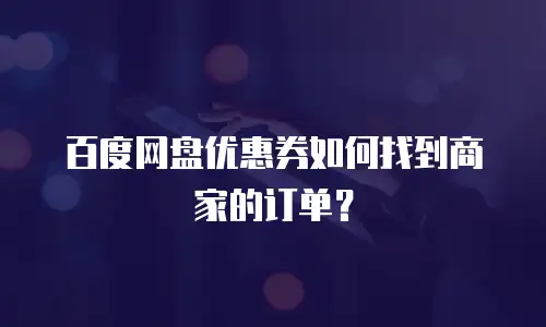 百度网盘优惠券如何找到商家的订单？