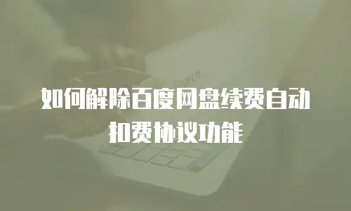 如何解除百度网盘续费自动扣费协议功能