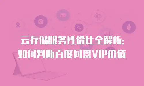 云存储服务性价比全解析：如何判断百度网盘VIP价值