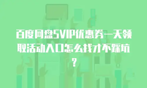 百度网盘SVIP优惠券一天领取活动入口怎么找才不踩坑？