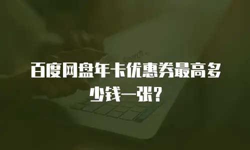 百度网盘年卡优惠券最高多少钱一张？