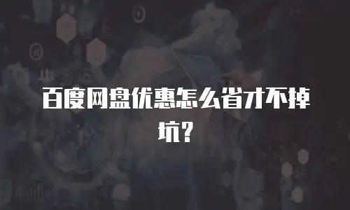 百度网盘优惠怎么省才不掉坑？