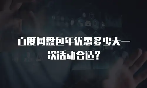 百度网盘包年优惠多少天一次活动合适？