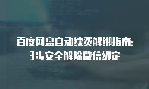 百度网盘自动续费解绑指南：3步安全解除微信绑定