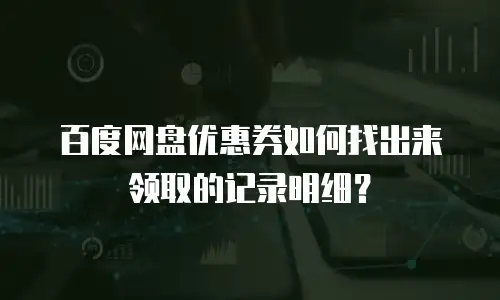 百度网盘优惠券如何找出来领取的记录明细？