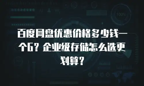 百度网盘优惠价格多少钱一个G？企业级存储怎么选更划算？