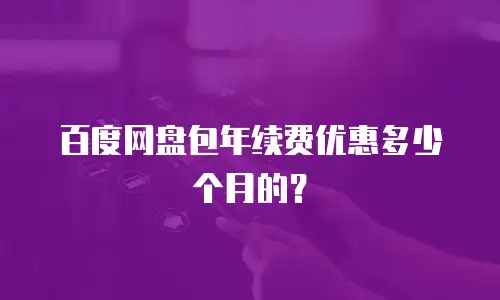 百度网盘包年续费优惠多少个月的？