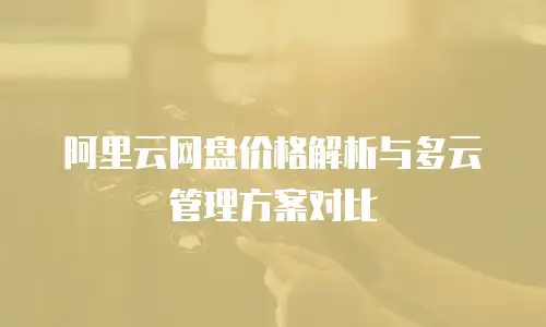 阿里云网盘价格解析与多云管理方案对比