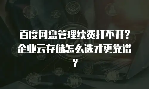 百度网盘管理续费打不开？企业云存储怎么选才更靠谱？
