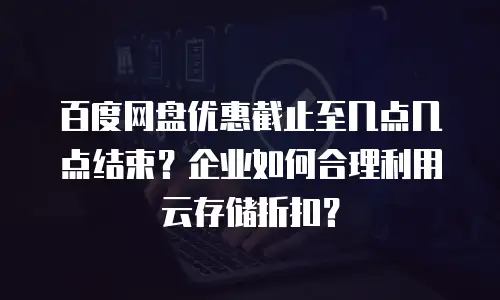 百度网盘优惠截止至几点几点结束？企业如何合理利用云存储折扣？
