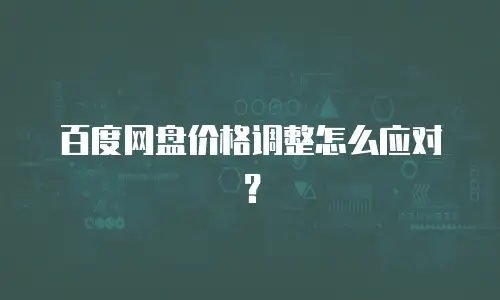 百度网盘价格调整怎么应对？