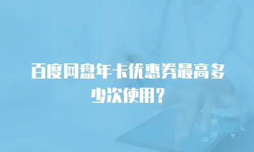 百度网盘年卡优惠券最高多少次使用？