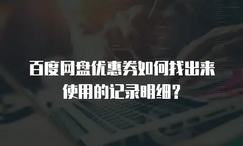 百度网盘优惠券如何找出来使用的记录明细？