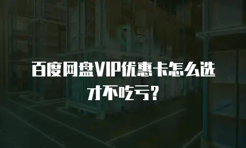 百度网盘VIP优惠卡怎么选才不吃亏？