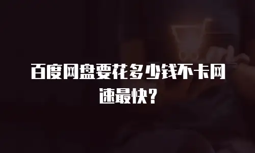 百度网盘要花多少钱不卡网速最快？