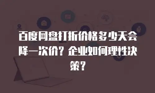 百度网盘打折价格多少天会降一次价？企业如何理性决策？