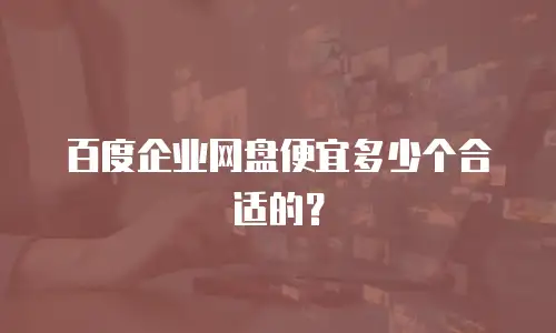百度企业网盘便宜多少个合适的？